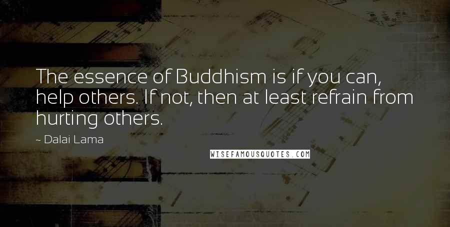 Dalai Lama Quotes: The essence of Buddhism is if you can, help others. If not, then at least refrain from hurting others.