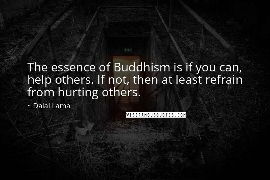 Dalai Lama Quotes: The essence of Buddhism is if you can, help others. If not, then at least refrain from hurting others.