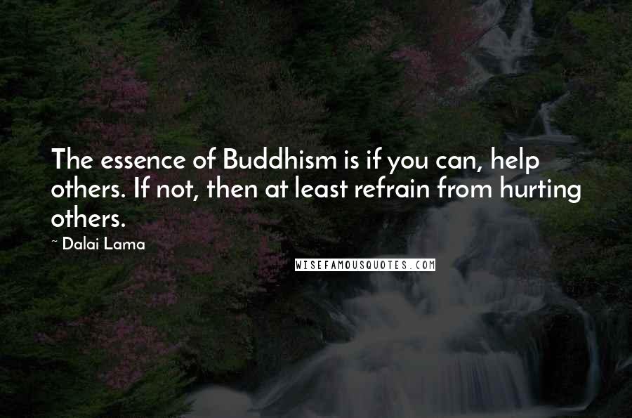 Dalai Lama Quotes: The essence of Buddhism is if you can, help others. If not, then at least refrain from hurting others.