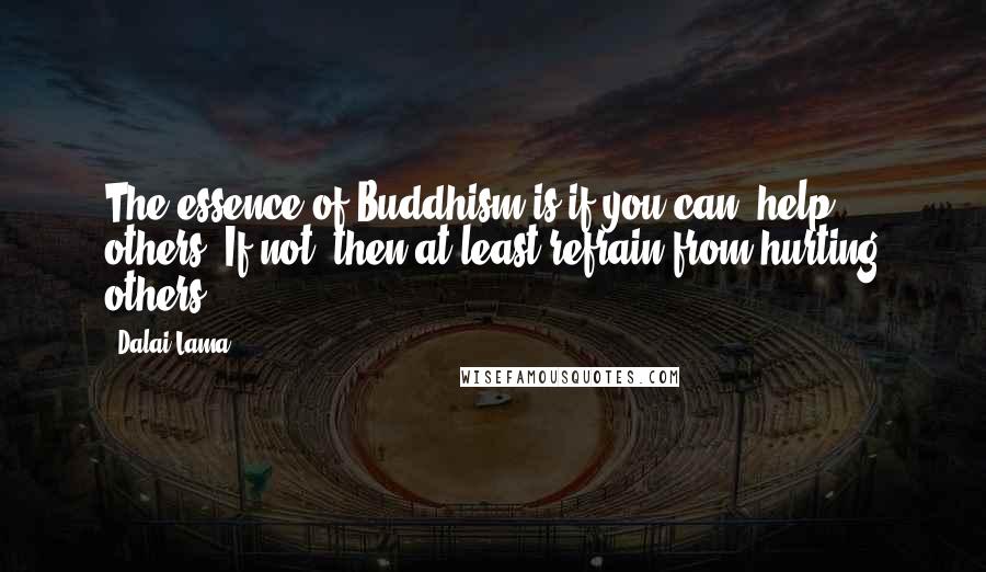 Dalai Lama Quotes: The essence of Buddhism is if you can, help others. If not, then at least refrain from hurting others.