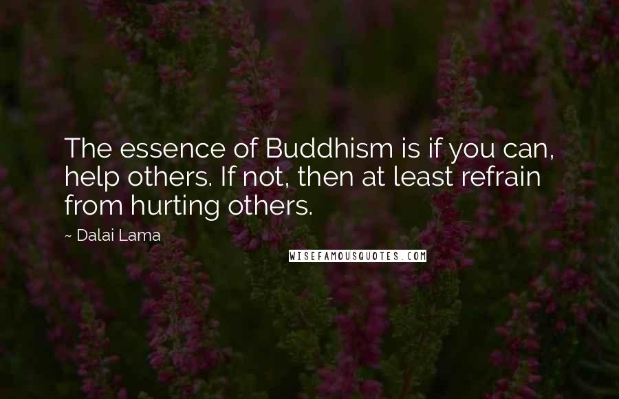 Dalai Lama Quotes: The essence of Buddhism is if you can, help others. If not, then at least refrain from hurting others.