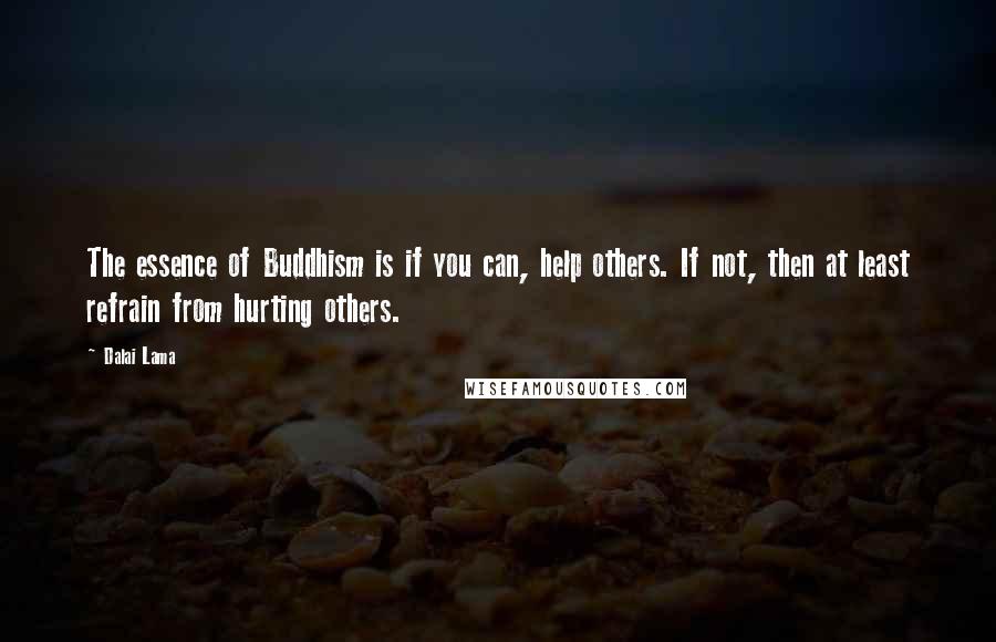 Dalai Lama Quotes: The essence of Buddhism is if you can, help others. If not, then at least refrain from hurting others.