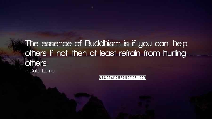 Dalai Lama Quotes: The essence of Buddhism is if you can, help others. If not, then at least refrain from hurting others.