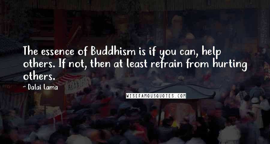 Dalai Lama Quotes: The essence of Buddhism is if you can, help others. If not, then at least refrain from hurting others.