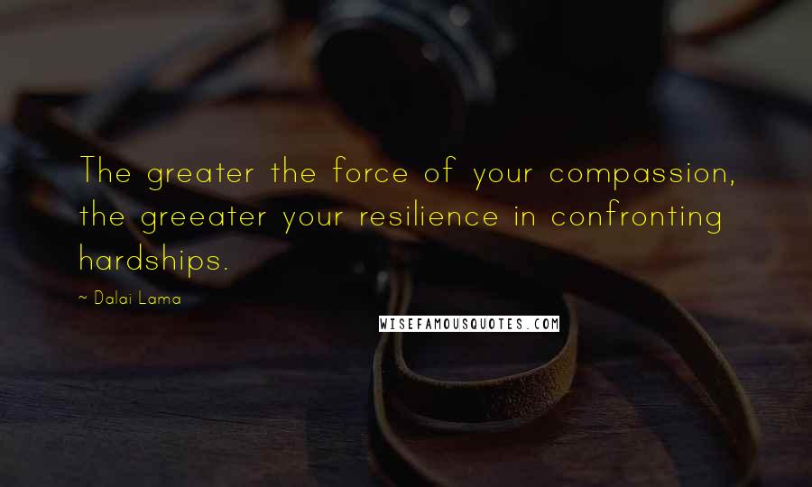 Dalai Lama Quotes: The greater the force of your compassion, the greeater your resilience in confronting hardships.