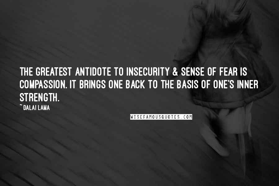 Dalai Lama Quotes: The greatest antidote to insecurity & sense of fear is compassion. It brings one back to the basis of one's inner strength.