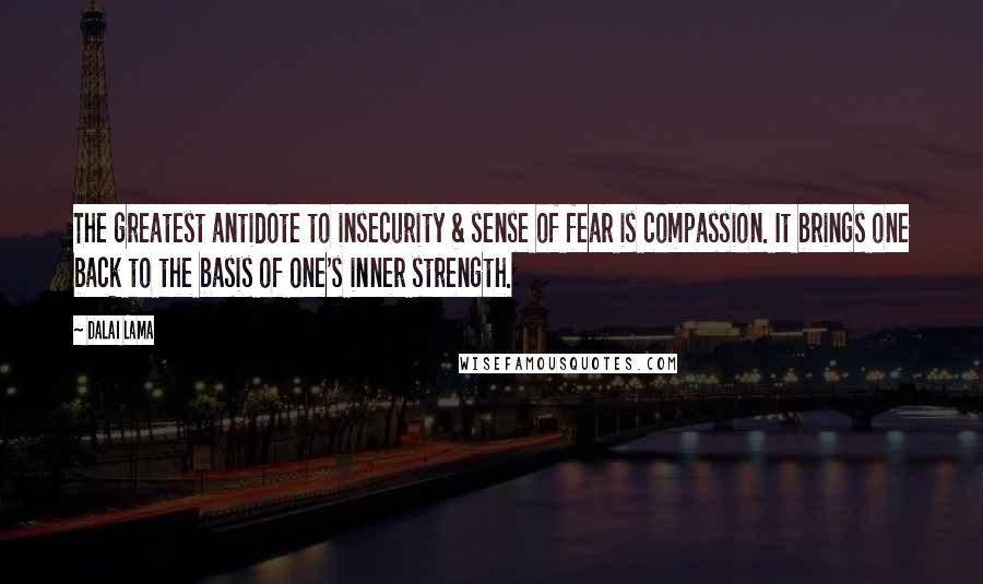 Dalai Lama Quotes: The greatest antidote to insecurity & sense of fear is compassion. It brings one back to the basis of one's inner strength.