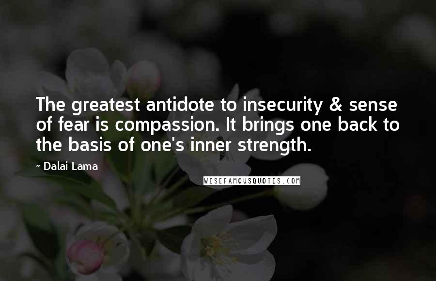 Dalai Lama Quotes: The greatest antidote to insecurity & sense of fear is compassion. It brings one back to the basis of one's inner strength.