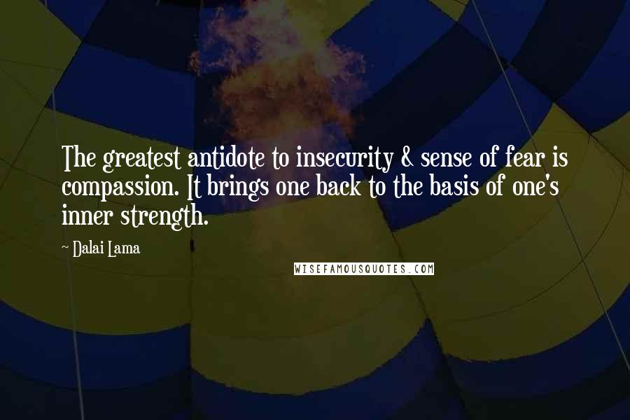 Dalai Lama Quotes: The greatest antidote to insecurity & sense of fear is compassion. It brings one back to the basis of one's inner strength.