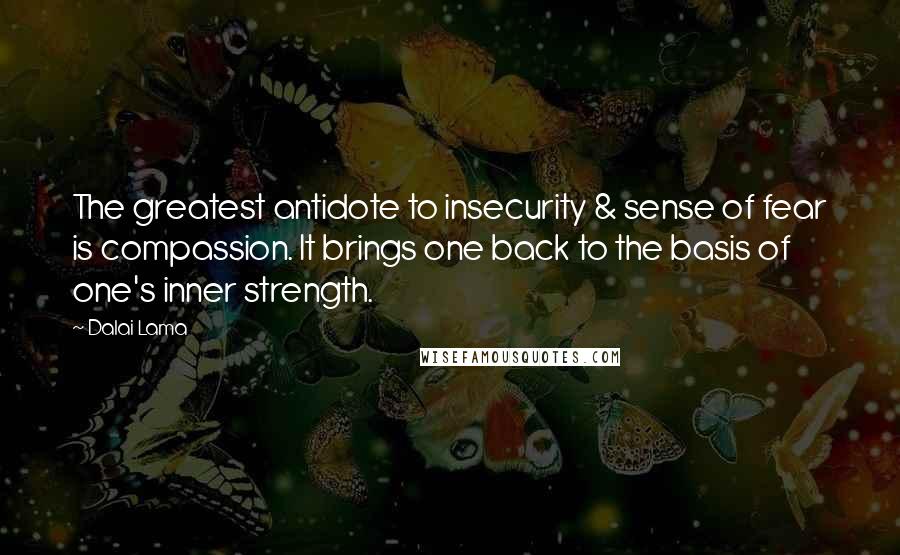 Dalai Lama Quotes: The greatest antidote to insecurity & sense of fear is compassion. It brings one back to the basis of one's inner strength.