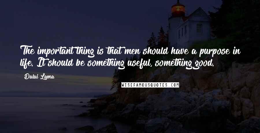 Dalai Lama Quotes: The important thing is that men should have a purpose in life. It should be something useful, something good.