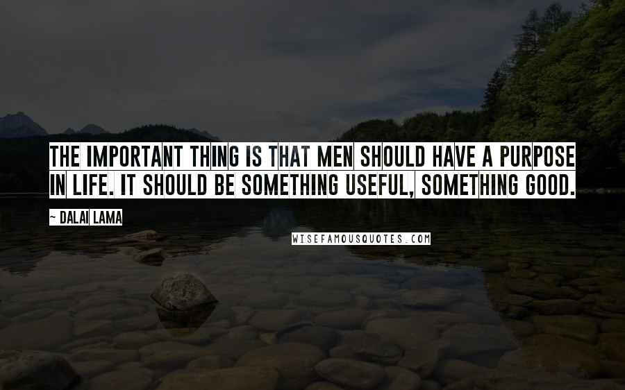 Dalai Lama Quotes: The important thing is that men should have a purpose in life. It should be something useful, something good.