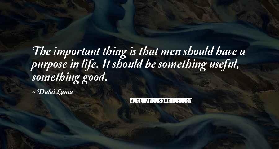 Dalai Lama Quotes: The important thing is that men should have a purpose in life. It should be something useful, something good.