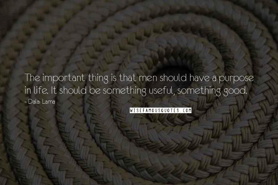 Dalai Lama Quotes: The important thing is that men should have a purpose in life. It should be something useful, something good.