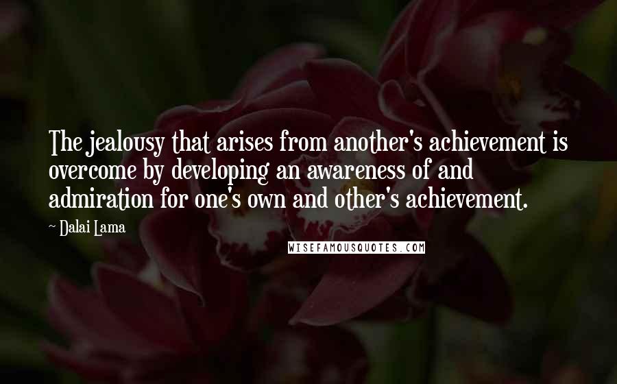 Dalai Lama Quotes: The jealousy that arises from another's achievement is overcome by developing an awareness of and admiration for one's own and other's achievement.