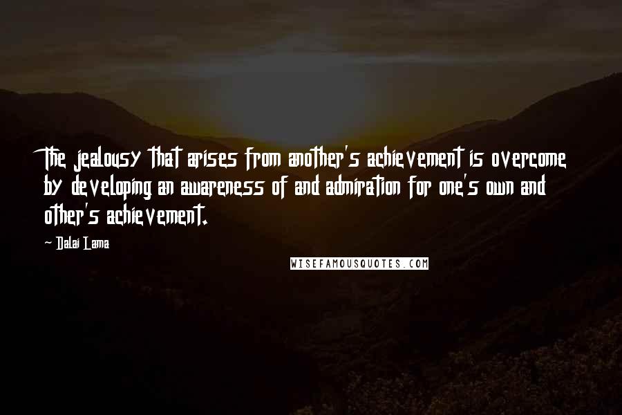 Dalai Lama Quotes: The jealousy that arises from another's achievement is overcome by developing an awareness of and admiration for one's own and other's achievement.