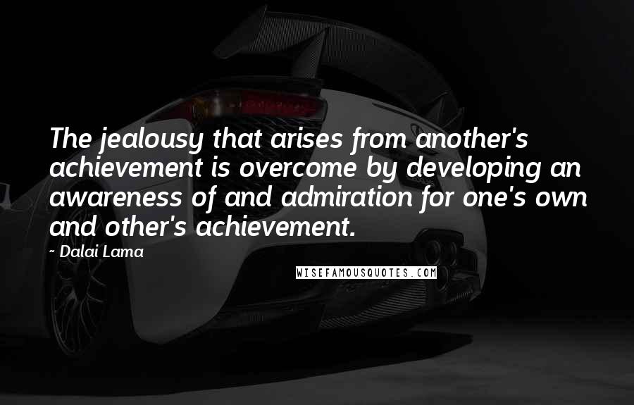Dalai Lama Quotes: The jealousy that arises from another's achievement is overcome by developing an awareness of and admiration for one's own and other's achievement.