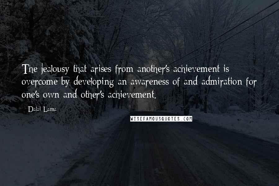 Dalai Lama Quotes: The jealousy that arises from another's achievement is overcome by developing an awareness of and admiration for one's own and other's achievement.