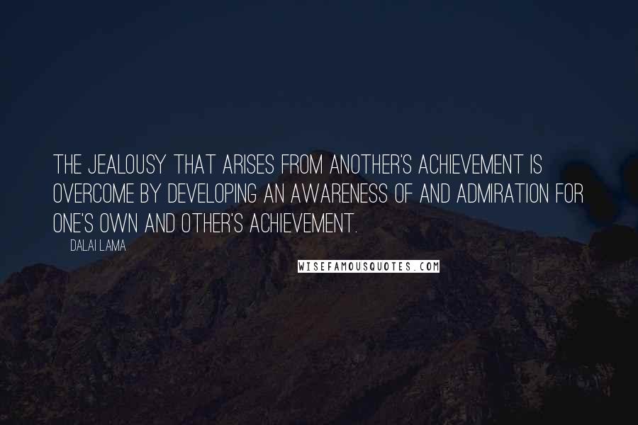 Dalai Lama Quotes: The jealousy that arises from another's achievement is overcome by developing an awareness of and admiration for one's own and other's achievement.