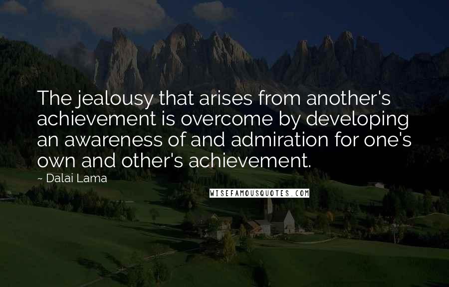 Dalai Lama Quotes: The jealousy that arises from another's achievement is overcome by developing an awareness of and admiration for one's own and other's achievement.