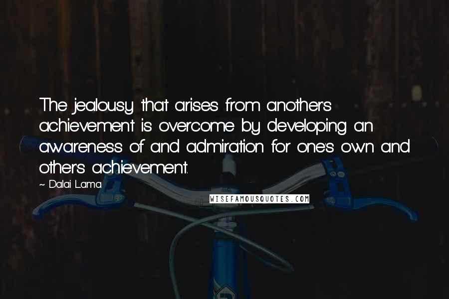 Dalai Lama Quotes: The jealousy that arises from another's achievement is overcome by developing an awareness of and admiration for one's own and other's achievement.