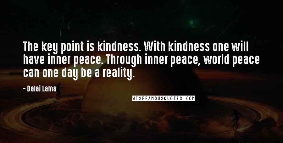 Dalai Lama Quotes: The key point is kindness. With kindness one will have inner peace. Through inner peace, world peace can one day be a reality.