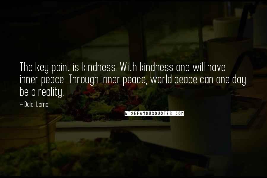 Dalai Lama Quotes: The key point is kindness. With kindness one will have inner peace. Through inner peace, world peace can one day be a reality.