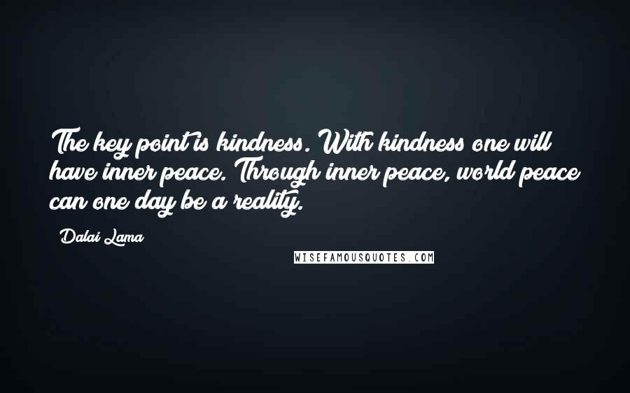 Dalai Lama Quotes: The key point is kindness. With kindness one will have inner peace. Through inner peace, world peace can one day be a reality.