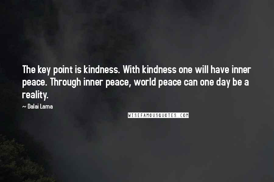 Dalai Lama Quotes: The key point is kindness. With kindness one will have inner peace. Through inner peace, world peace can one day be a reality.