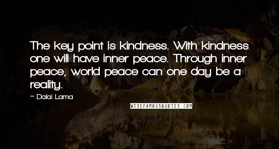 Dalai Lama Quotes: The key point is kindness. With kindness one will have inner peace. Through inner peace, world peace can one day be a reality.