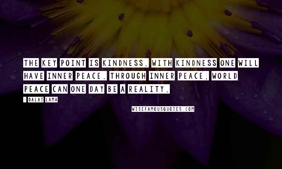 Dalai Lama Quotes: The key point is kindness. With kindness one will have inner peace. Through inner peace, world peace can one day be a reality.