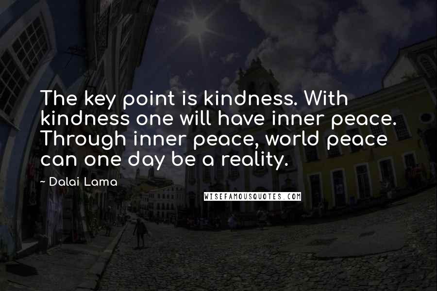 Dalai Lama Quotes: The key point is kindness. With kindness one will have inner peace. Through inner peace, world peace can one day be a reality.