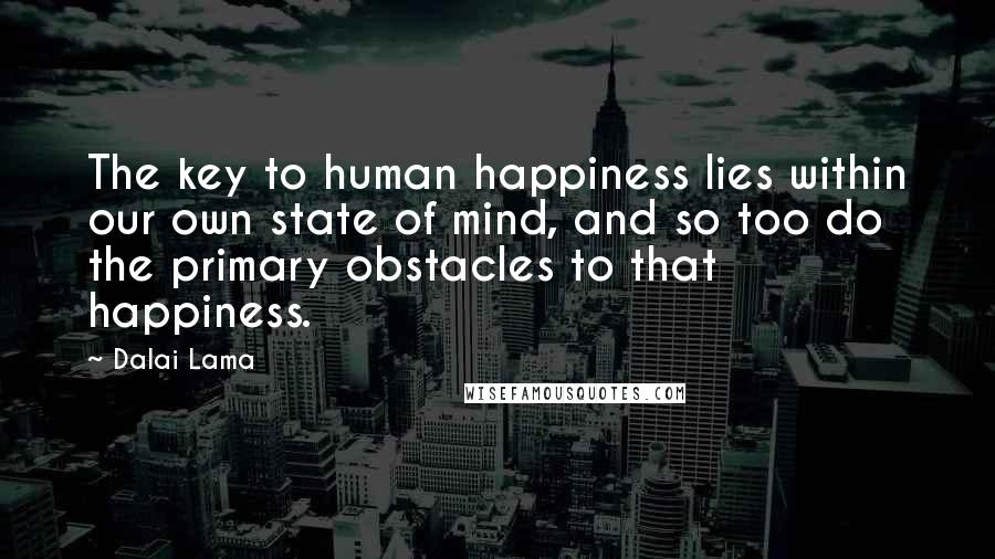 Dalai Lama Quotes: The key to human happiness lies within our own state of mind, and so too do the primary obstacles to that happiness.