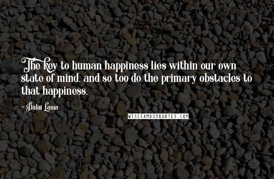 Dalai Lama Quotes: The key to human happiness lies within our own state of mind, and so too do the primary obstacles to that happiness.