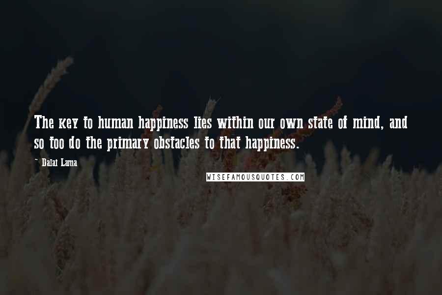 Dalai Lama Quotes: The key to human happiness lies within our own state of mind, and so too do the primary obstacles to that happiness.