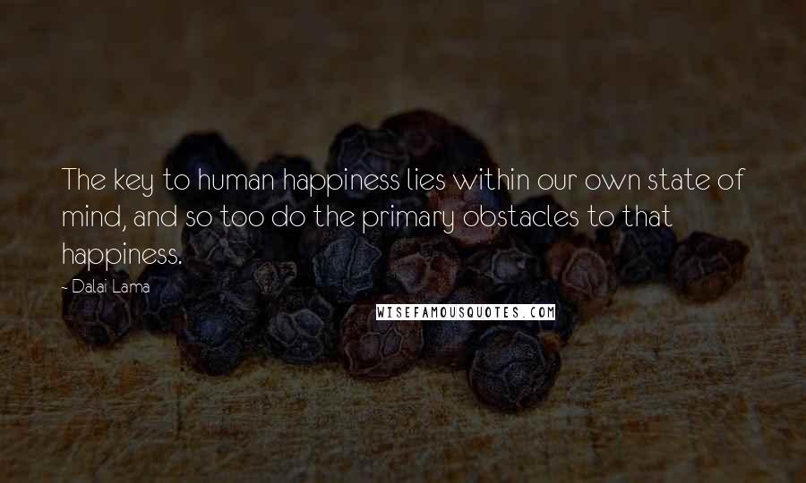 Dalai Lama Quotes: The key to human happiness lies within our own state of mind, and so too do the primary obstacles to that happiness.