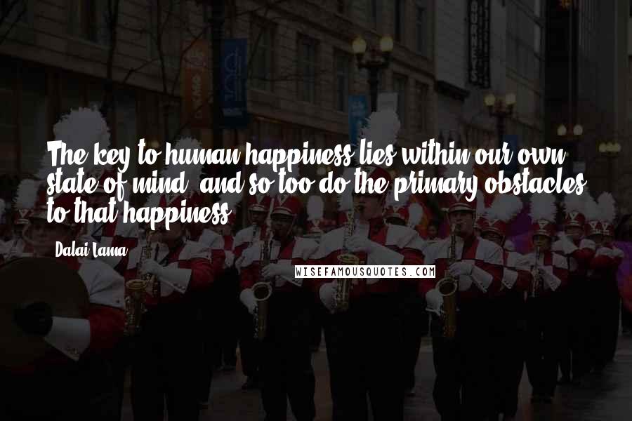 Dalai Lama Quotes: The key to human happiness lies within our own state of mind, and so too do the primary obstacles to that happiness.