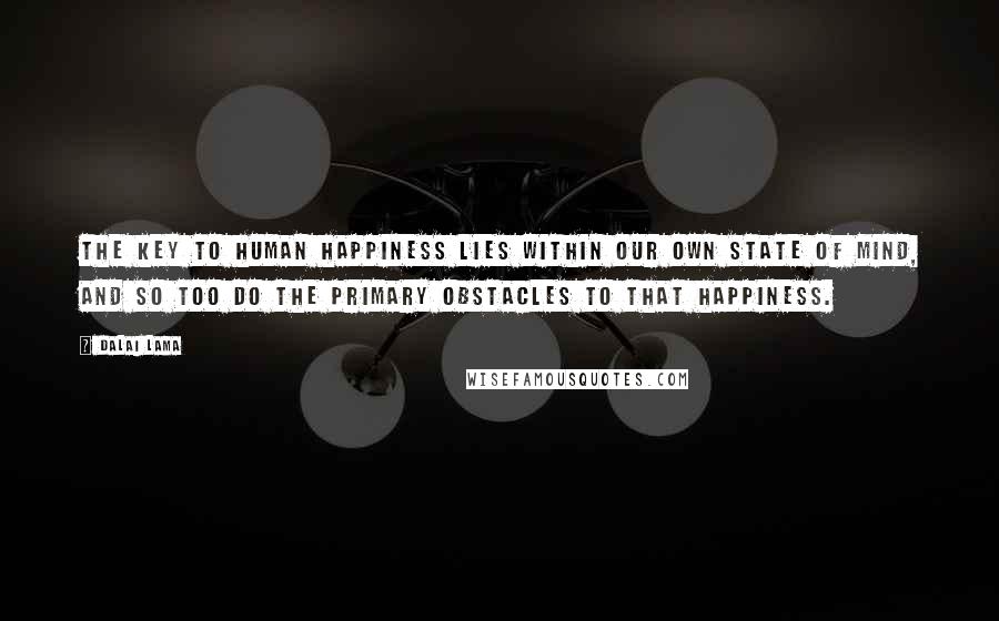 Dalai Lama Quotes: The key to human happiness lies within our own state of mind, and so too do the primary obstacles to that happiness.