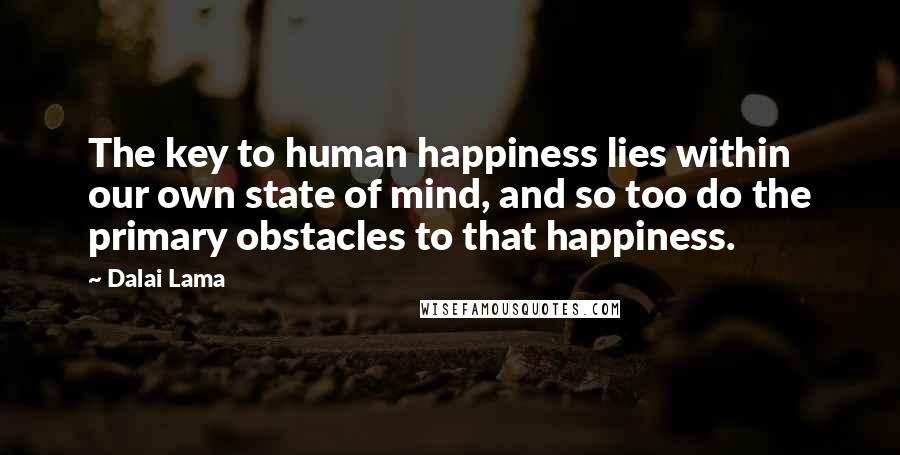 Dalai Lama Quotes: The key to human happiness lies within our own state of mind, and so too do the primary obstacles to that happiness.