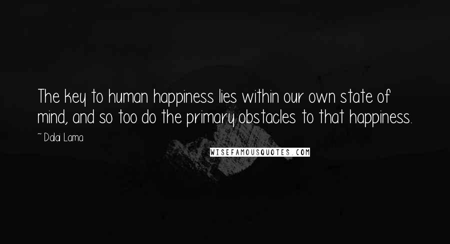 Dalai Lama Quotes: The key to human happiness lies within our own state of mind, and so too do the primary obstacles to that happiness.