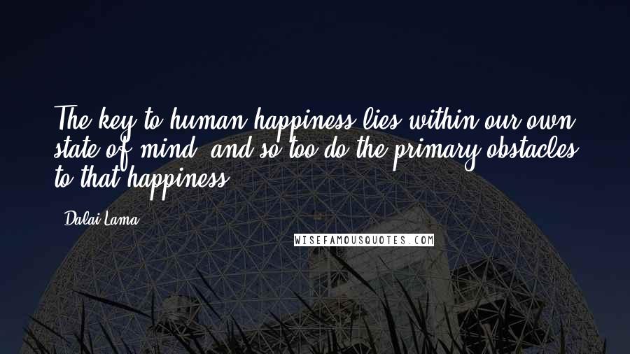 Dalai Lama Quotes: The key to human happiness lies within our own state of mind, and so too do the primary obstacles to that happiness.