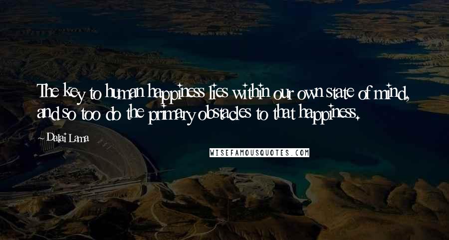 Dalai Lama Quotes: The key to human happiness lies within our own state of mind, and so too do the primary obstacles to that happiness.