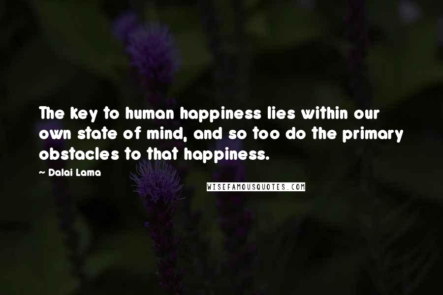 Dalai Lama Quotes: The key to human happiness lies within our own state of mind, and so too do the primary obstacles to that happiness.