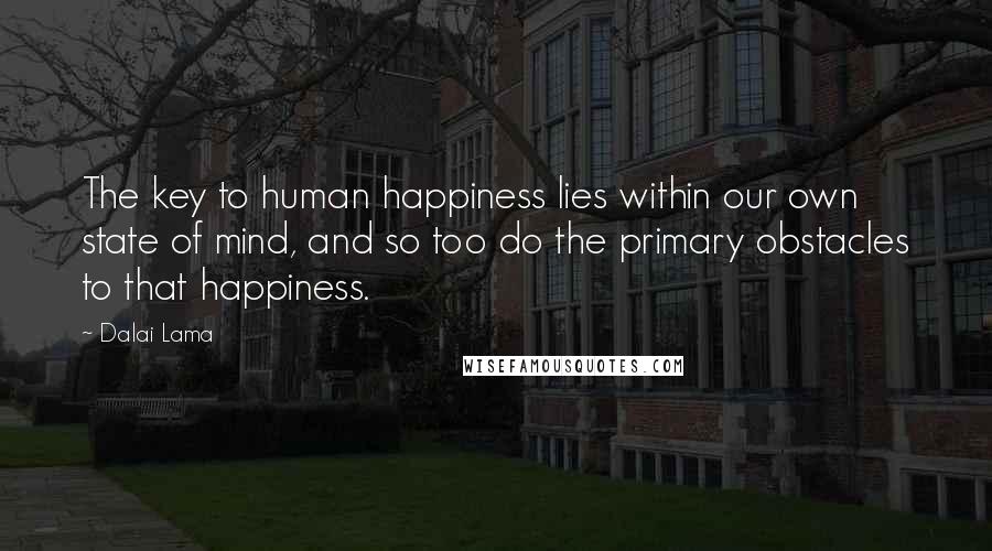 Dalai Lama Quotes: The key to human happiness lies within our own state of mind, and so too do the primary obstacles to that happiness.