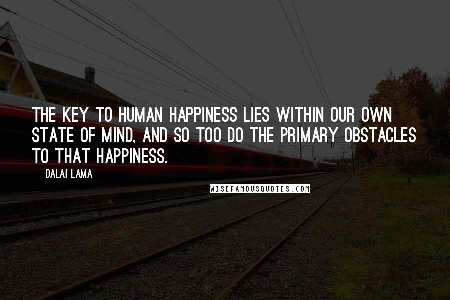 Dalai Lama Quotes: The key to human happiness lies within our own state of mind, and so too do the primary obstacles to that happiness.