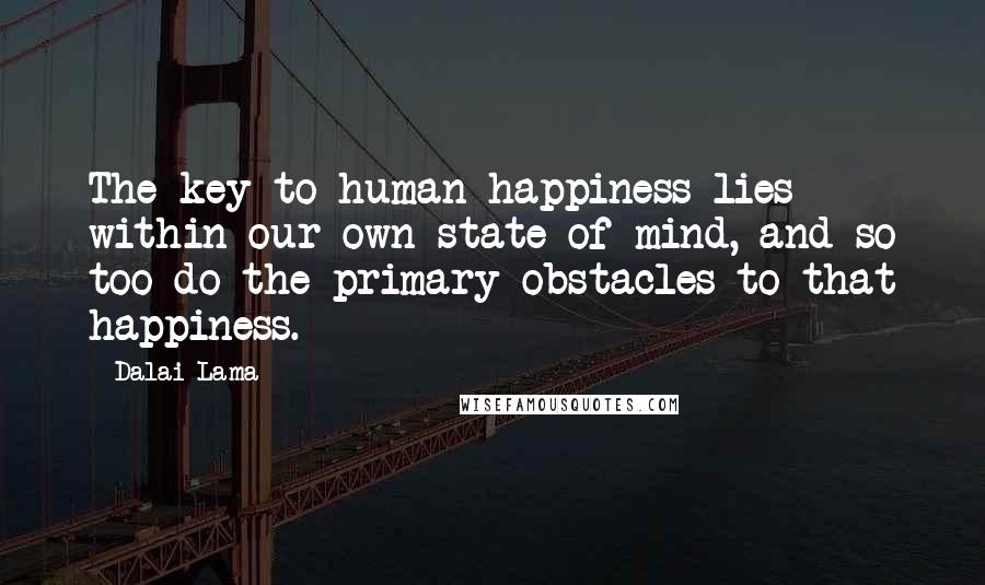 Dalai Lama Quotes: The key to human happiness lies within our own state of mind, and so too do the primary obstacles to that happiness.