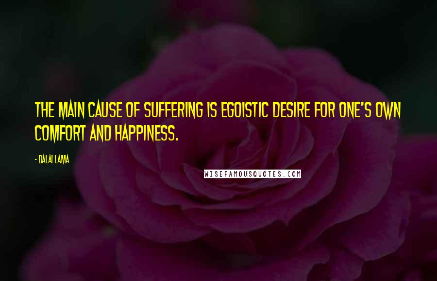 Dalai Lama Quotes: The main cause of suffering is egoistic desire for one's own comfort and happiness.