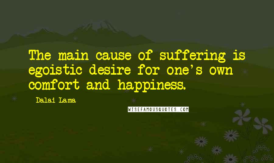 Dalai Lama Quotes: The main cause of suffering is egoistic desire for one's own comfort and happiness.