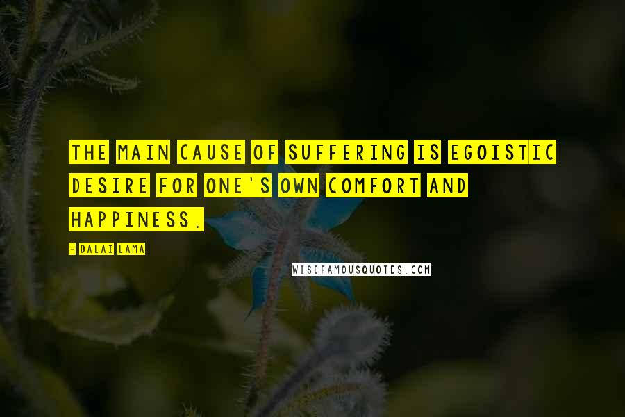 Dalai Lama Quotes: The main cause of suffering is egoistic desire for one's own comfort and happiness.