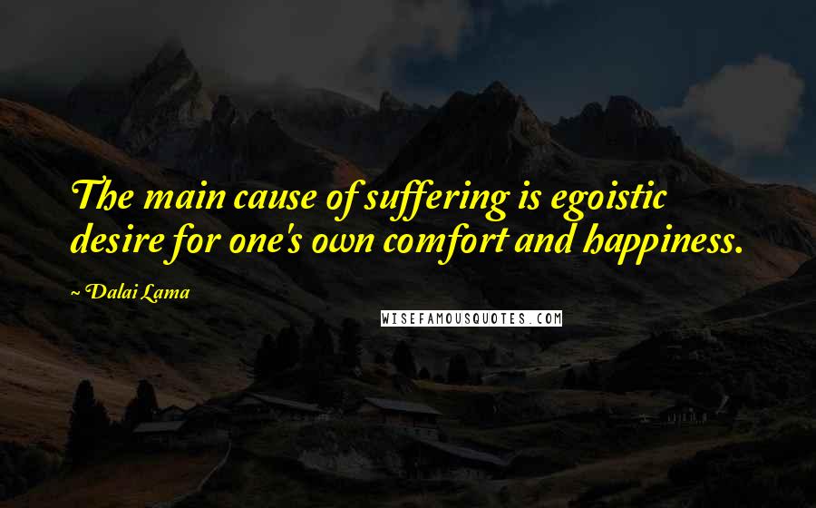 Dalai Lama Quotes: The main cause of suffering is egoistic desire for one's own comfort and happiness.